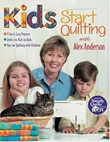 Kids Start Quilting with Alex Anderson: 7 Fun and Easy Projects, Quilts for Kids by Kids, Tips for Quilting with Children