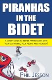 Piranhas in the Bidet: A Snappy Guide to Better Partnerships with Your Customers, Your People and Yourself!