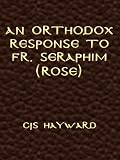 An Orthodox Respsonse to Fr. Seraphim (Rose) (The Collected Works of CJS Hayward)