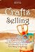 Crafts Selling: Make Crafts For Money And Learn How To Sell Crafts At Craft Shows, Craft Fairs And Craft Festivals Nationwide Or Sell Crafts Online For Your Own Profit-Making Crafts Business