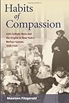 Habits of Compassion: Irish Catholic Nuns and the Origins of New York's Welfare System, 1830-1920 (Women in American History)