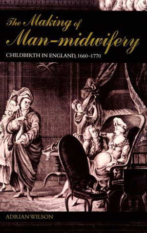 The Making of Man-Midwifery: Childbirth in England, 1660-1770
