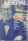 The Liberal Persuasion : Arthur Schlesinger, Jr., And The Challenge Of The American Past