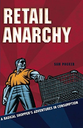 Retail Anarchy: A Radical Shopper's Adventures in Consumption, by Sam Pocker Retail Anarchy: A Radical Shopper's Adventures in Consumption, by Sam Pocker