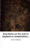 Anecdotes on the arts in england or comparative remarks on architecture, s