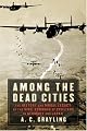 Among the Dead Cities: The History and Moral Legacy of the WWII Bombing of Civilians in Germany and Japan