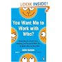 You Want Me to Work with Who?: Eleven Keys to a Stress-Free, Satisfying, and Successful Work Life . . . No Matter Who You Work With