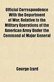 Official Correspondence With the Department of War, Relative to the Military Operations of the American Army Under the Command of Major General