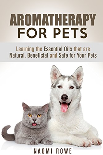 Aromatherapy for Pets: Learning the Essential Oils that are Natural, Beneficial and Safe for Your Pets (Meditation and Relaxation)