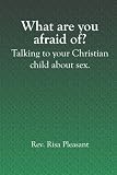 What are you afraid of?: Talking to your christian child about sex