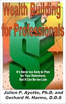 Wealth Building for Professionals : It's Never to Early to Plan for Your Retirement, but It Can Be Too Late!