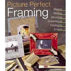 Picture Perfect Framing: Making, Matting, Mounting, Embellishing, Displaying and More