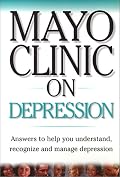 Mayo Clinic On Depression: Answers to Help You Understand, Recognize and Manage Depression