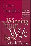 Winning Your Wife Back Before It`s Too Late: Whether She`s Left Physically Or Emotionally, All That Matters Is...