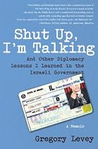 Shut Up, I'm Talking: And Other Diplomacy Lessons I Learned in the Israeli Government--A Memoir