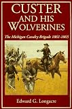 Custer And His Wolverines: The Michigan Calvary Brigade, 1861-1865