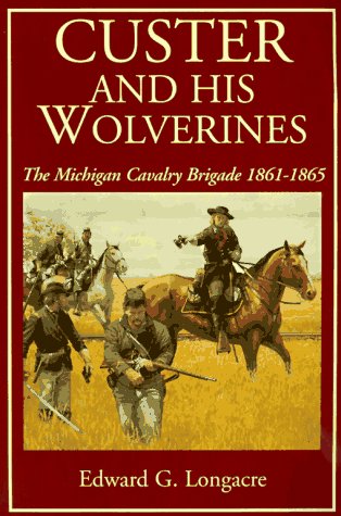 Custer And His Wolverines: The Michigan Cavalry Brigade, 1861-1865