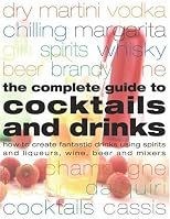 Complete Guide to Cocktails and Drinks: How to Create Fantastic Drinks Using Spirits, Liqueurs, WIne, Beer and Mixers