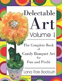 Delectable Art Volume 1: The Complete Book of Candy Bouquet Art for Fun and Profit