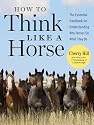 How to Think Like a Horse: Essential Insights for Understanding Equine Behavior and Building an Effective Partnership with Your Horse