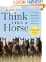 How to Think Like A Horse: Essential Insights for Understanding Equine Behavior and Building an Effective Partnership with Your Horse