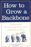 How to Grow a Backbone : 10 Strategies for Gaining Power and Influence at Work