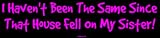 I Haven't Been The Same Since That House Fell On My Sister! Bumper Sticker