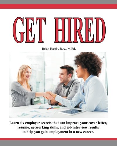 Get Hired: Learn Six Employer Secrets That Can Improve Your Cover Letter, Resume, Networking Skills, And Job Interview Results To Help You Get Hired