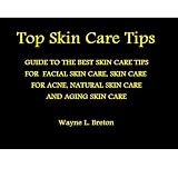 Top Skin Care Tips: THE BEST SKIN CARE TIPS GUIDE FOR FACIAL SKIN CARE, SKIN CARE FOR ACNE, NATURAL SKIN CARE AND AGING SKIN CARE