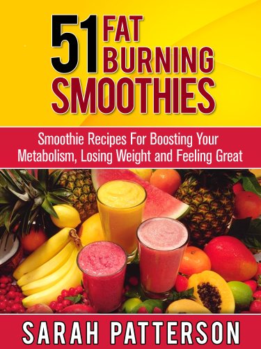 51 Fat Burning Smoothies: Smoothie Recipes For Boosting Your Metabolism, Losing Weight and Feeling Great