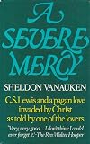 A severe mercy : C.S. Lewis and a pagan love invaded by Christ, told by one of the lovers