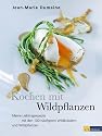 Kochen mit Wildpflanzen: Meine Lieblingsrezepte mit den 100 häufigsten Wildkräutern und Wildpflanzen