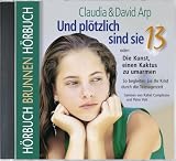 Und pl&ouml;tzlich sind sie 13 - oder: Die Kunst, einen Kaktus zu umarmen - So begleiten Sie Ihr Kind durch die Teenagerzeit - Claudia Arp, David Arp, Rahel Comptesse, Peter Veit