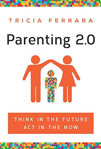 Parenting 2.0: Think in the Future, Act in the Now, by Tricia Ferrara