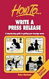 How to - write a press release : a step-by-step guide to getting your message across