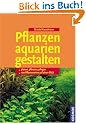 Pflanzenaquarien gestalten: planen, pflanzen, pflegen. 100 Pflanzenarten auf einen Blick