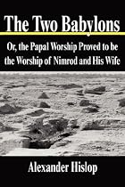 The Two Babylons: Or, the Papal Worship Proved to Be the Worship of Nimrod and His Wife