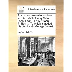 Poems on Several Occasions. Viz. an Ode to Henry Saint John, Esq; ... by Mr. John Philips, ... to Which Is Added, His Life, by Mr. George Sewell