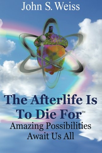 The Afterlife is to Die For: Amazing Possibilities Await Us All