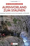 Alpenvorland zum Staunen - Einzigartige Freizeitziele von Berchtesgaden bis Garmisch - Armin Scheider