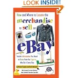 How and Where to Locate the Merchandise to Sell on eBay: Insider Information You Need to Know from the Experts Who Do It Every Day