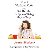 How I Workout, Cook and Eat Healthy in Spite of Being Super-Busy (Easy Organization for Busy Women Series) ~ Jennifer Bradbury