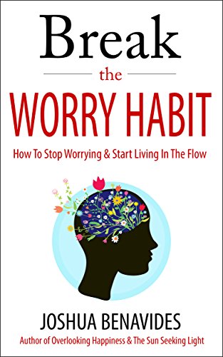 Break The Worry Habit: How To Stop Worrying And Start Living In The Flow