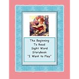 THE BEGINNING TO READ SIGHT WORD STORYBOOK ~~ Reading Made Easy with Early Sight Words ~~ "I Want to Play" ~~ Book One (The Sight Word Storybook)