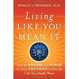 Living Like You Mean It: Use the Wisdom and Power of Your Emotions to Get the Life You Really Wantby Ronald J. Frederick