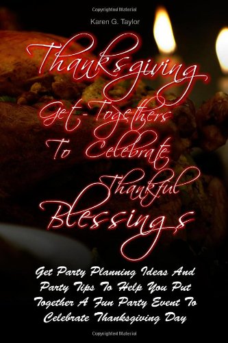 Thanksgiving Get-Togethers To Celebrate Thankful Blessings: Get Party Planning Ideas And Party Tips To Help You Put Together A Fun Party Event To Celebrate Thanksgiving Day