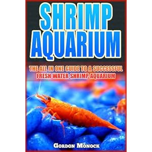 SHRIMP AQUARIUM: The All In One Guide to a Successful Fresh Water Shrimp Aquarium.