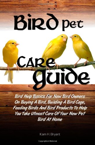 Bird Pet Care Guide: Bird Help Basics For New Bird Owners On Buying A Bird, Building A Bird Cage, Feeding Birds And Bird Products To Help You Take Utmost Care Of Your New Pet Bird At Home