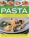 How to Make, Serve and Eat Pasta: The Complete Step-by-Step Guide to Making Pasta, with 40 Classic Recipes
