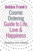 Debbie Frank's Cosmic Ordering Guide to Life, Love and Happiness